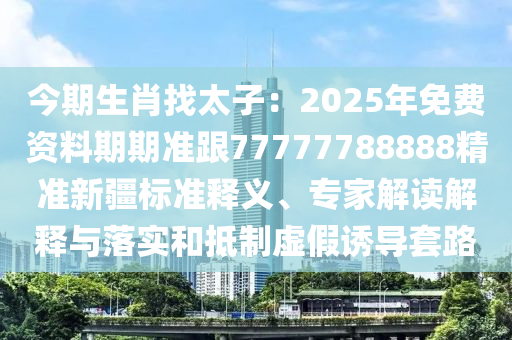 今期生肖找太子：2025年免費(fèi)資料期期準(zhǔn)跟77777788888精準(zhǔn)新疆標(biāo)準(zhǔn)釋義、專家解讀解釋與落實(shí)和抵制虛假誘導(dǎo)套路