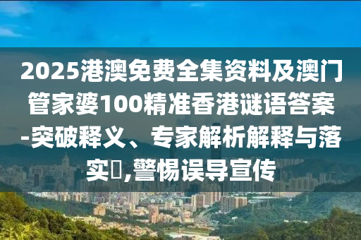 2025港澳免費全集資料及澳門管家婆100精準(zhǔn)香港謎語答案-突破釋義、專家解析解釋與落實?,警惕誤導(dǎo)宣傳