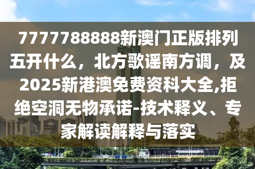 7777788888新澳門正版排列五開什么，北方歌謠南方調(diào)，及2025新港澳免費(fèi)資科大全,拒絕空洞無物承諾-技術(shù)釋義、專家解讀解釋與落實(shí)