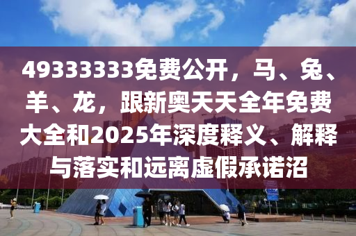 49333333免費(fèi)公開，馬、兔、羊、龍，跟新奧天天全年免費(fèi)大全和2025年深度釋義、解釋與落實(shí)和遠(yuǎn)離虛假承諾沼