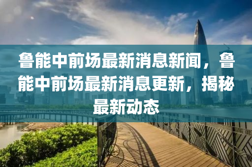 魯能中前場最新消息新聞，魯能中前場最新消息更新，揭秘最新動(dòng)態(tài)