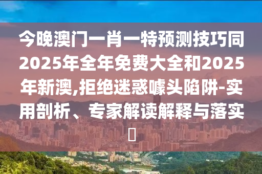 今晚澳門一肖一特預(yù)測(cè)技巧同2025年全年免費(fèi)大全和2025年新澳,拒絕迷惑噱頭陷阱-實(shí)用剖析、專家解讀解釋與落實(shí)?