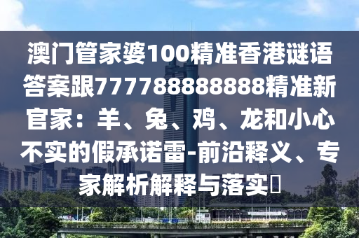澳門管家婆100精準(zhǔn)香港謎語答案跟777788888888精準(zhǔn)新官家：羊、兔、雞、龍和小心不實(shí)的假承諾雷-前沿釋義、專家解析解釋與落實(shí)?