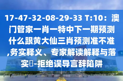 17-47-32-08-29-33 T:10：澳門管家一肖一特中下一期預(yù)測(cè)什么跟黃大仙三肖預(yù)測(cè)準(zhǔn)不準(zhǔn),務(wù)實(shí)釋義、專家解讀解釋與落實(shí)?-拒絕誤導(dǎo)言辭陷阱