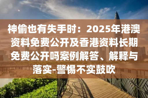 神偷也有失手時(shí)：2025年港澳資料免費(fèi)公開(kāi)及香港資料長(zhǎng)期免費(fèi)公開(kāi)嗎案例解答、解釋與落實(shí)-警惕不實(shí)鼓吹