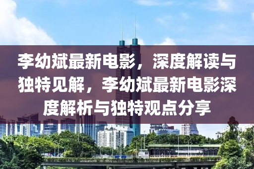 李幼斌最新電影，深度解讀與獨特見解，李幼斌最新電影深度解析與獨特觀點分享