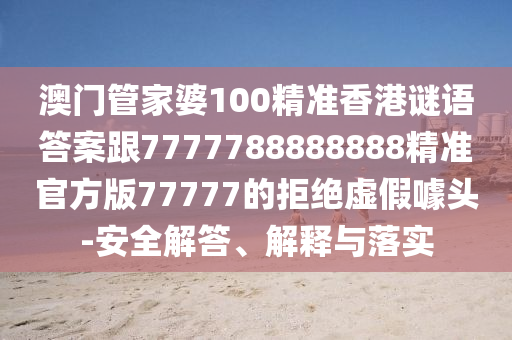澳門管家婆100精準(zhǔn)香港謎語答案跟7777788888888精準(zhǔn)官方版77777的拒絕虛假噱頭-安全解答、解釋與落實(shí)