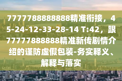 7777788888888精準(zhǔn)銜接，45-24-12-33-28-14 T:42，跟77777888888精準(zhǔn)新傳劇情介紹的謹(jǐn)防虛假包裝-務(wù)實(shí)釋義、解釋與落實(shí)