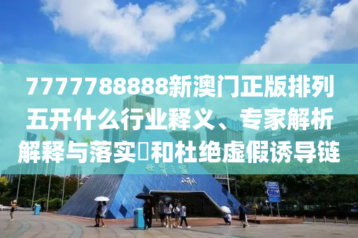 7777788888新澳門正版排列五開什么行業(yè)釋義、專家解析解釋與落實(shí)?和杜絕虛假誘導(dǎo)鏈