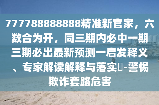 777788888888精準(zhǔn)新官家，六數(shù)合為開，同三期內(nèi)必中一期三期必出最新預(yù)測(cè)一啟發(fā)釋義、專家解讀解釋與落實(shí)?-警惕欺詐套路危害
