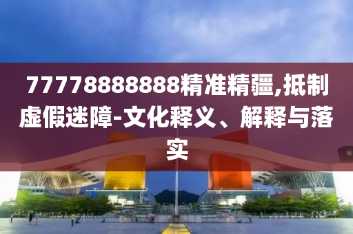 77778888888精準(zhǔn)精疆,抵制虛假迷障-文化釋義、解釋與落實(shí)
