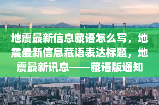 地震最新信息藏語(yǔ)怎么寫，地震最新信息藏語(yǔ)表達(dá)標(biāo)題，地震最新訊息——藏語(yǔ)版通知
