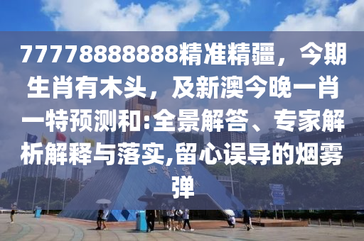 77778888888精準精疆，今期生肖有木頭，及新澳今晚一肖一特預測和:全景解答、專家解析解釋與落實,留心誤導的煙霧彈