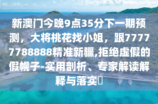 新澳門今晚9點35分下一期預(yù)測，大將桃花找小姐，跟77777788888精準新疆,拒絕虛假的假幌子-實用剖析、專家解讀解釋與落實?
