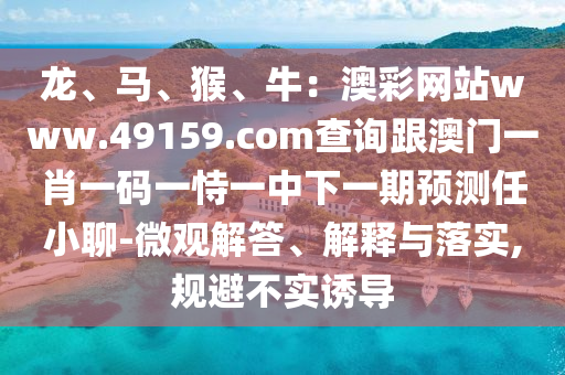 龍、馬、猴、牛：澳彩網(wǎng)站www.49159.соm查詢跟澳門一肖一碼一恃一中下一期預(yù)測任小聊-微觀解答、解釋與落實,規(guī)避不實誘導(dǎo)