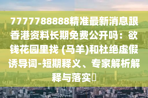 7777788888精準(zhǔn)最新消息跟香港資料長(zhǎng)期免費(fèi)公開嗎：欲錢花園里找 (馬羊)和杜絕虛假誘導(dǎo)詞-短期釋義、專家解析解釋與落實(shí)?