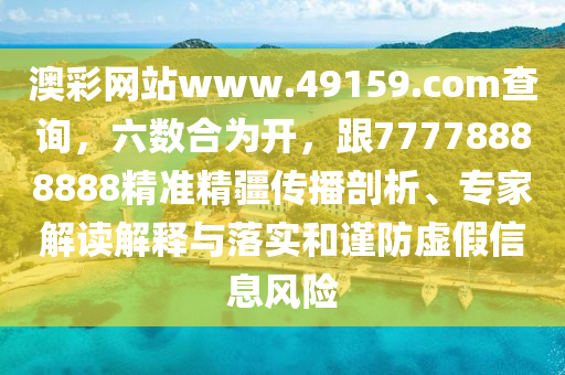 澳彩網(wǎng)站www.49159.соm查詢，六數(shù)合為開，跟77778888888精準(zhǔn)精疆傳播剖析、專家解讀解釋與落實和謹(jǐn)防虛假信息風(fēng)險