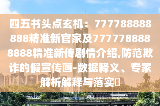 四五書頭點玄機：777788888888精準新官家及7777788888888精準新傳劇情介紹,防范欺詐的假宣傳畫-數(shù)據(jù)釋義、專家解析解釋與落實?