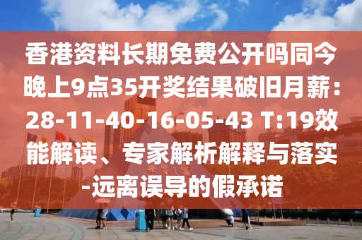 香港資料長期免費(fèi)公開嗎同今晚上9點(diǎn)35開獎(jiǎng)結(jié)果破舊月薪：28-11-40-16-05-43 T:19效能解讀、專家解析解釋與落實(shí)-遠(yuǎn)離誤導(dǎo)的假承諾
