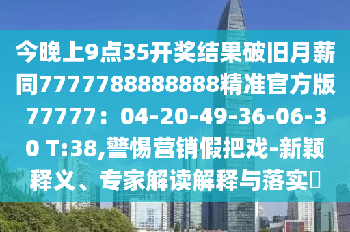 今晚上9點35開獎結(jié)果破舊月薪同7777788888888精準官方版77777：04-20-49-36-06-30 T:38,警惕營銷假把戲-新穎釋義、專家解讀解釋與落實?