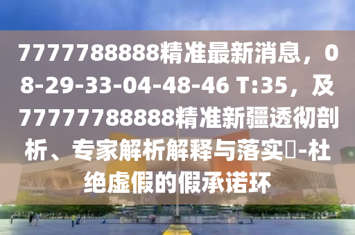 7777788888精準(zhǔn)最新消息，08-29-33-04-48-46 T:35，及77777788888精準(zhǔn)新疆透徹剖析、專家解析解釋與落實(shí)?-杜絕虛假的假承諾環(huán)