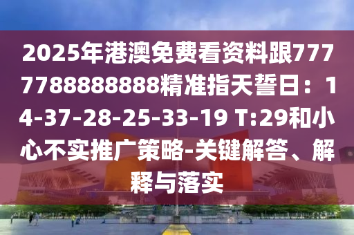 2025年港澳免費看資料跟7777788888888精準(zhǔn)指天誓日：14-37-28-25-33-19 T:29和小心不實推廣策略-關(guān)鍵解答、解釋與落實