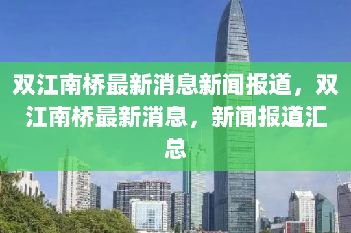 雙江南橋最新消息新聞報道，雙江南橋最新消息，新聞報道匯總