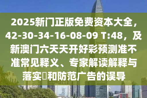 2025新門正版免費資本大全，42-30-34-16-08-09 T:48，及新澳門六天天開好彩預測準不準常見釋義、專家解讀解釋與落實?和防范廣告的誤導
