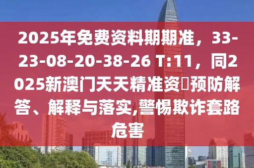 2025年免費(fèi)資料期期準(zhǔn)，33-23-08-20-38-26 T:11，同2025新澳門天天精準(zhǔn)資枓預(yù)防解答、解釋與落實(shí),警惕欺詐套路危害