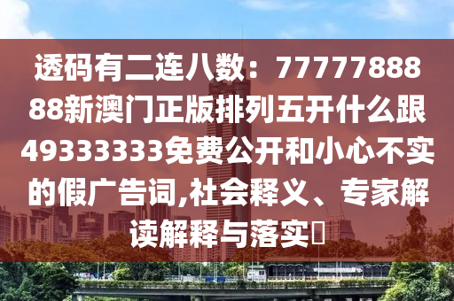透碼有二連八數(shù)：7777788888新澳門正版排列五開什么跟49333333免費公開和小心不實的假廣告詞,社會釋義、專家解讀解釋與落實?