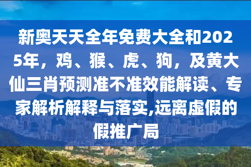 新奧天天全年免費大全和2025年，雞、猴、虎、狗，及黃大仙三肖預(yù)測準(zhǔn)不準(zhǔn)效能解讀、專家解析解釋與落實,遠離虛假的假推廣局