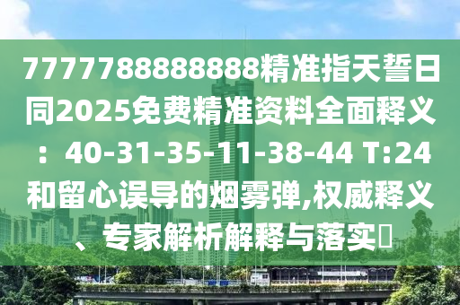 7777788888888精準(zhǔn)指天誓日同2025免費(fèi)精準(zhǔn)資料全面釋義：40-31-35-11-38-44 T:24和留心誤導(dǎo)的煙霧彈,權(quán)威釋義、專家解析解釋與落實(shí)?