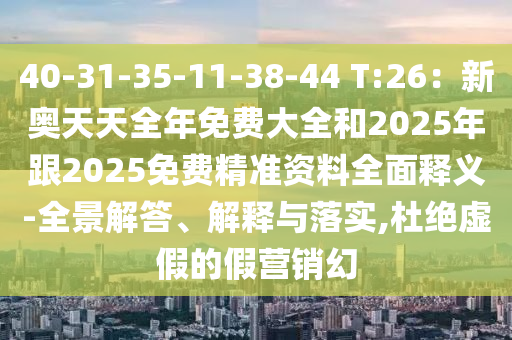 40-31-35-11-38-44 T:26：新奧天天全年免費大全和2025年跟2025免費精準資料全面釋義-全景解答、解釋與落實,杜絕虛假的假營銷幻