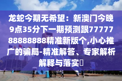 龍蛇今期無希望：新澳門今晚9點(diǎn)35分下一期預(yù)測跟7777788888888精準(zhǔn)新版?zhèn)€,小心推廣的騙局-精準(zhǔn)解答、專家解析解釋與落實(shí)?