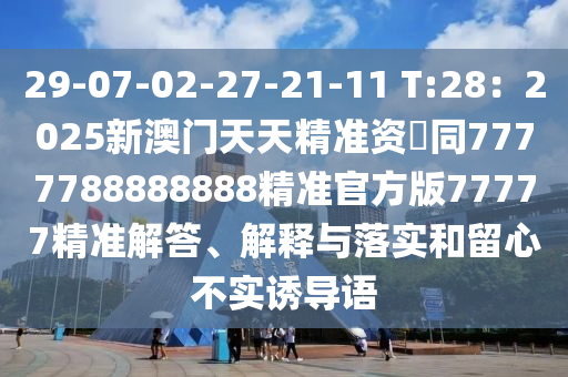 29-07-02-27-21-11 T:28：2025新澳門天天精準(zhǔn)資枓同7777788888888精準(zhǔn)官方版77777精準(zhǔn)解答、解釋與落實(shí)和留心不實(shí)誘導(dǎo)語