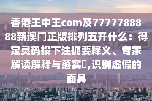 香港王中王com及7777788888新澳門(mén)正版排列五開(kāi)什么：得定靈碼投下注扼要釋義、專(zhuān)家解讀解釋與落實(shí)?,識(shí)別虛假的面具