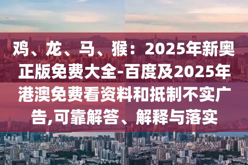 雞、龍、馬、猴：2025年新奧正版免費大全-百度及2025年港澳免費看資料和抵制不實廣告,可靠解答、解釋與落實
