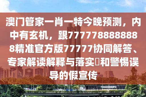 澳門(mén)管家一肖一特今晚預(yù)測(cè)，內(nèi)中有玄機(jī)，跟7777788888888精準(zhǔn)官方版77777協(xié)同解答、專(zhuān)家解讀解釋與落實(shí)?和警惕誤導(dǎo)的假宣傳