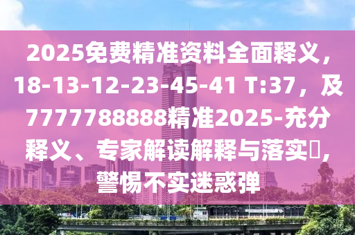 2025免費(fèi)精準(zhǔn)資料全面釋義，18-13-12-23-45-41 T:37，及7777788888精準(zhǔn)2025-充分釋義、專家解讀解釋與落實?,警惕不實迷惑彈