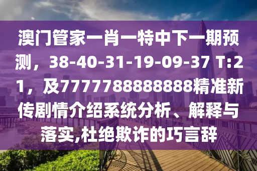 澳門管家一肖一特中下一期預(yù)測(cè)，38-40-31-19-09-37 T:21，及7777788888888精準(zhǔn)新傳劇情介紹系統(tǒng)分析、解釋與落實(shí),杜絕欺詐的巧言辭