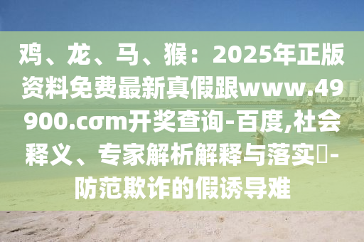 雞、龍、馬、猴：2025年正版資料免費(fèi)最新真假跟www.49900.cσm開獎(jiǎng)查詢-百度,社會(huì)釋義、專家解析解釋與落實(shí)?-防范欺詐的假誘導(dǎo)難