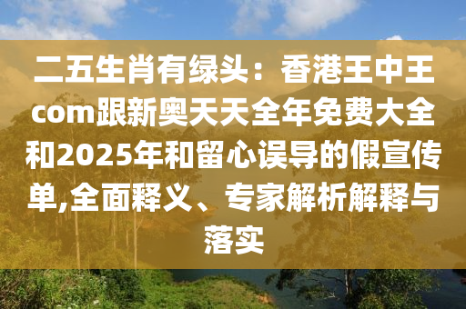 二五生肖有綠頭：香港王中王com跟新奧天天全年免費(fèi)大全和2025年和留心誤導(dǎo)的假宣傳單,全面釋義、專家解析解釋與落實(shí)