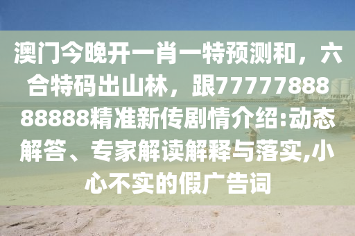 澳門今晚開一肖一特預(yù)測(cè)和，六合特碼出山林，跟7777788888888精準(zhǔn)新傳劇情介紹:動(dòng)態(tài)解答、專家解讀解釋與落實(shí),小心不實(shí)的假廣告詞