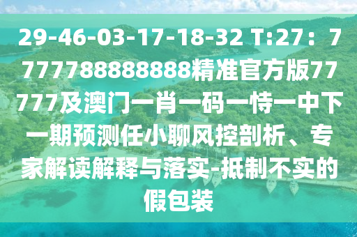 29-46-03-17-18-32 T:27：7777788888888精準(zhǔn)官方版77777及澳門一肖一碼一恃一中下一期預(yù)測任小聊風(fēng)控剖析、專家解讀解釋與落實-抵制不實的假包裝