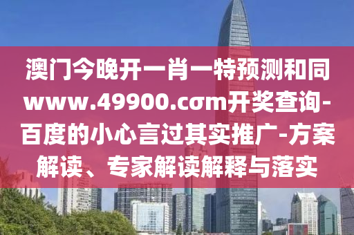 澳門今晚開一肖一特預(yù)測和同www.49900.cσm開獎查詢-百度的小心言過其實(shí)推廣-方案解讀、專家解讀解釋與落實(shí)