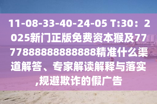 11-08-33-40-24-05 T:30：2025新門正版免費(fèi)資本猴及7777888888888888精準(zhǔn)什么渠道解答、專家解讀解釋與落實(shí),規(guī)避欺詐的假?gòu)V告
