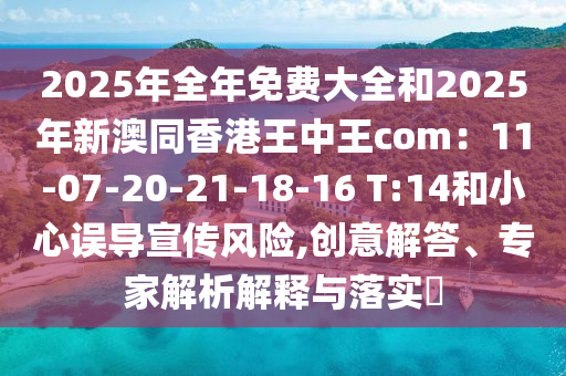 2025年全年免費大全和2025年新澳同香港王中王com：11-07-20-21-18-16 T:14和小心誤導(dǎo)宣傳風(fēng)險,創(chuàng)意解答、專家解析解釋與落實?