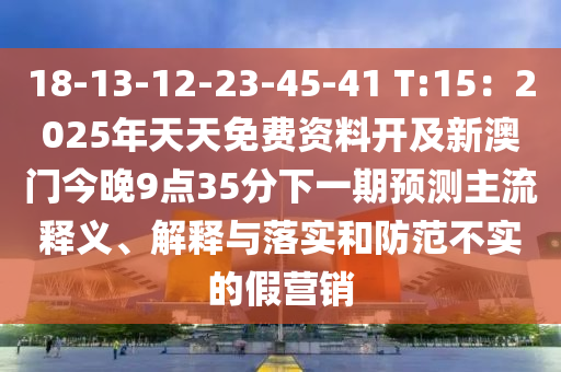 18-13-12-23-45-41 T:15：2025年天天免費(fèi)資料開及新澳門今晚9點(diǎn)35分下一期預(yù)測主流釋義、解釋與落實(shí)和防范不實(shí)的假營銷