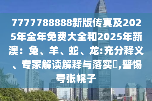 7777788888新版?zhèn)髡婕?025年全年免費(fèi)大全和2025年新澳：兔、羊、蛇、龍:充分釋義、專家解讀解釋與落實(shí)?,警惕夸張幌子