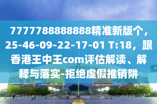 7777788888888精準(zhǔn)新版?zhèn)€，25-46-09-22-17-01 T:18，跟香港王中王com評估解讀、解釋與落實(shí)-拒絕虛假推銷阱